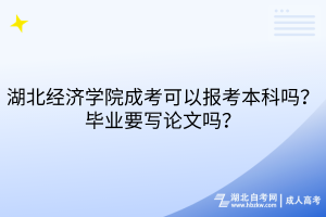 湖北经济学院成考可以报考本科吗？毕业要写论文吗？