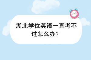 湖北学位英语一直考不过怎么办？