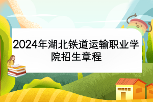 2024年湖北铁道运输职业学院招生章程