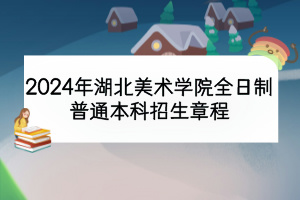 2024年湖北美术学院全日制普通本科招生章程