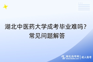 湖北中医药大学成考毕业难吗？常见问题解答