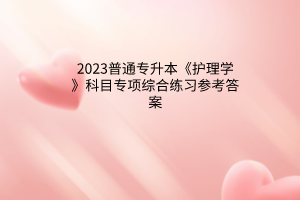 2023普通专升本《护理学》科目专项综合练习参考答案