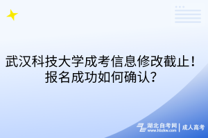 武汉科技大学成考信息修改截止！报名成功如何确认？