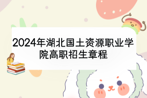 2024年湖北国土资源职业学院高职招生章程