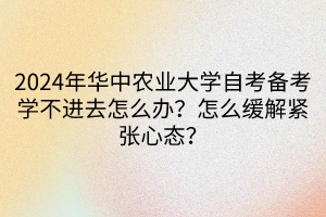 2024年华中农业大学自考备考学不进去怎么办？怎么缓解紧张心态？