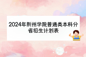 2024年荆州学院普通类本科分省招生计划表