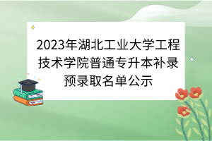 2023年湖北工业大学工程技术学院普通专升本补录预录取名单公示