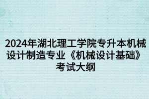 2024年湖北理工学院专升本​机械设计制造及其自动化专业《机械设计基础》考试大纲