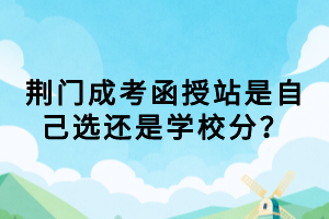 荆门成考函授站是自己选还是学校分？