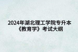 2024年湖北理工学院专升本小学教育专业《教育学》考试大纲