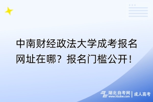 中南财经政法大学成考报名网址在哪？报名门槛公开！