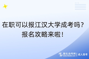 在职可以报江汉大学成考吗？报名攻略来啦！