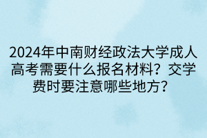 2024年中南财经政法大学成人高考需要什么报名材料？交学费时要注意哪些地方？