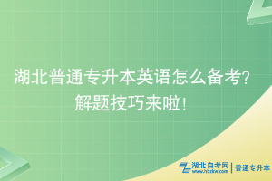 湖北普通专升本英语怎么备考？解题技巧来啦！