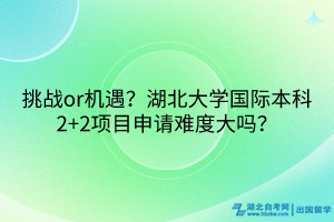 挑战or机遇？湖北大学国际本科2+2项目申请难度大吗？