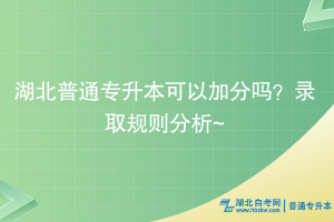 湖北普通专升本可以加分吗？录取规则分析~