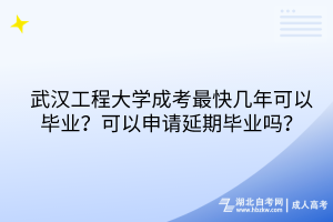 武汉工程大学成考最快几年可以毕业？可以申请延期毕业吗？