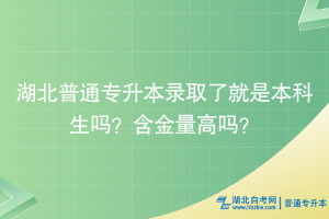 湖北普通专升本录取了就是本科生吗？含金量高吗？