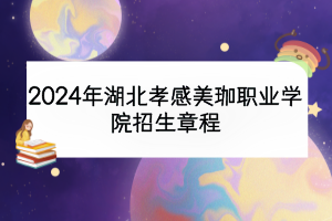 2024年湖北孝感美珈职业学院招生章程