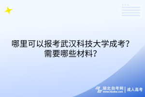 哪里可以报考武汉科技大学成考？需要哪些材料？