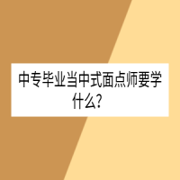 中专毕业当中式面点师要学什么？