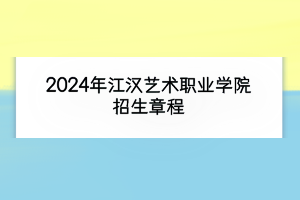 2024年江汉艺术职业学院招生章程