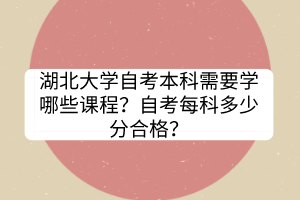 湖北大学自考本科需要学哪些课程？自考每科多少分合格？