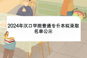 2024年汉口学院普通专升本拟录取名单公示