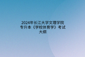 2024年长江大学文理学院专升本《学校体育学》考试大纲