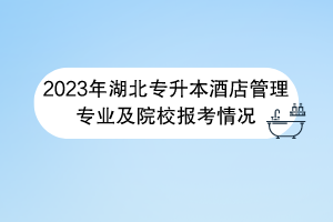 2023年湖北专升本酒店管理专业及院校报考情况