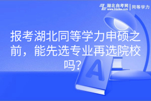 报考湖北同等学力申硕之前，能先选专业再选院校吗？