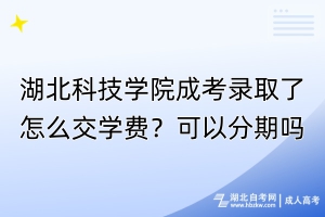 湖北科技学院成考录取了怎么交学费？可以分期吗？