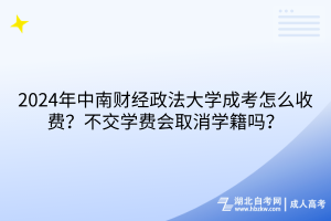 2024年中南财经政法大学成考怎么收费？不交学费会取消学籍吗？