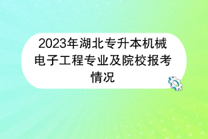 2023年湖北专升本机械电子工程专业及院校报考情况