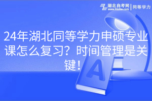 24年湖北同等学力申硕专业课怎么复习？时间管理是关键！