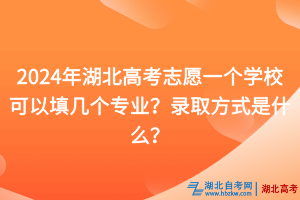 2024年湖北高考志愿一个学校可以填几个专业？录取方式是什么？