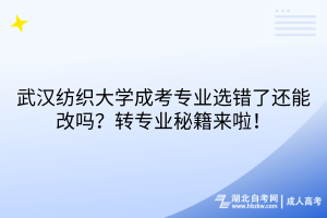 武汉纺织大学成考专业选错了还能改吗？转专业秘籍来啦！