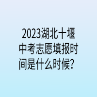 2023湖北十堰中考志愿填报时间是什么时候？