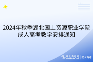 2024年秋季湖北国土资源职业学院成人高考教学安排通知