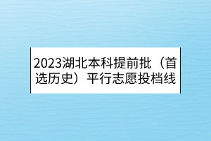 2023湖北本科提前批（首选历史）平行志愿投档线