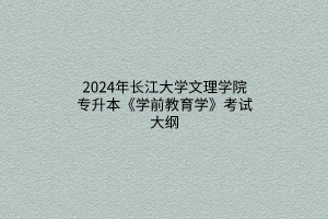 2024年长江大学文理学院专升本《学前教育学》考试大纲