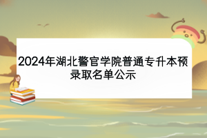 2024年湖北警官学院普通专升本预录取名单公示