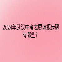 2024年武汉中考志愿填报步骤有哪些？