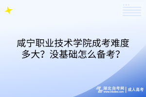 咸宁职业技术学院成考难度多大？没基础怎么备考？