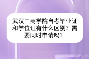 武汉工商学院自考毕业证和学位证有什么区别？需要同时申请吗？