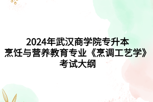 2024年武汉商学院专升本​烹饪与营养教育专业《烹调工艺学》考试大纲