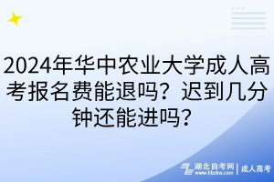 2024年华中农业大学成人高考报名费能退吗？迟到几分钟还能进吗？