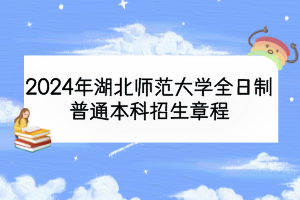 2024年湖北师范大学全日制普通本科招生章程