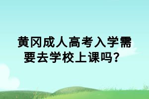 黄冈成人高考入学需要去学校上课吗？