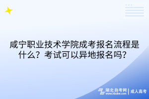 咸宁职业技术学院成考报名流程是什么？考试可以异地报名吗？